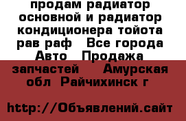 продам радиатор основной и радиатор кондиционера тойота рав раф - Все города Авто » Продажа запчастей   . Амурская обл.,Райчихинск г.